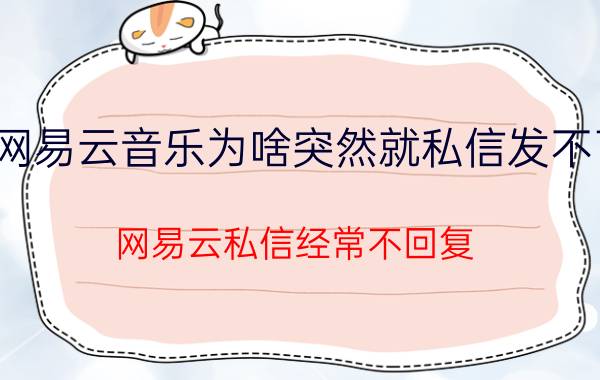 网易云音乐为啥突然就私信发不了 网易云私信经常不回复，是什么情况？